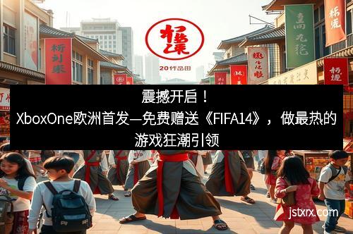 震撼开启！XboxOne欧洲首发—免费赠送《FIFA14》，做最热的游戏狂潮引领者！